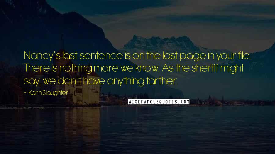 Karin Slaughter Quotes: Nancy's last sentence is on the last page in your file. There is nothing more we know. As the sheriff might say, we don't have anything farther.