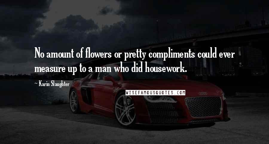 Karin Slaughter Quotes: No amount of flowers or pretty compliments could ever measure up to a man who did housework.