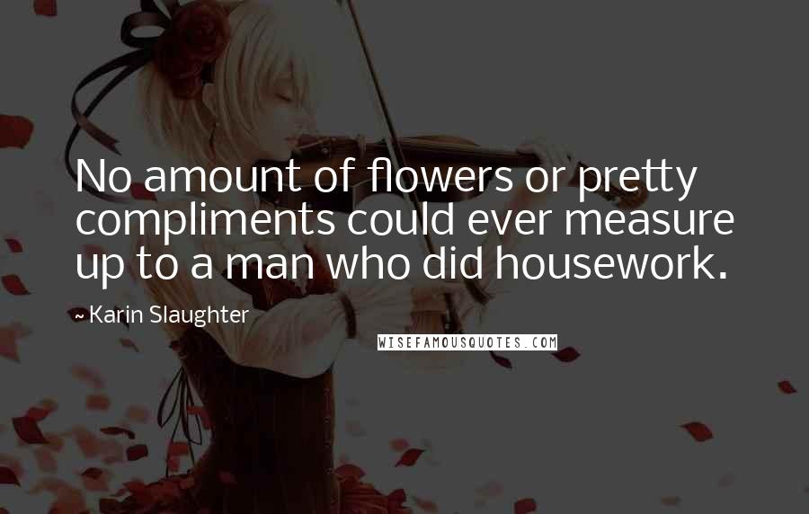 Karin Slaughter Quotes: No amount of flowers or pretty compliments could ever measure up to a man who did housework.