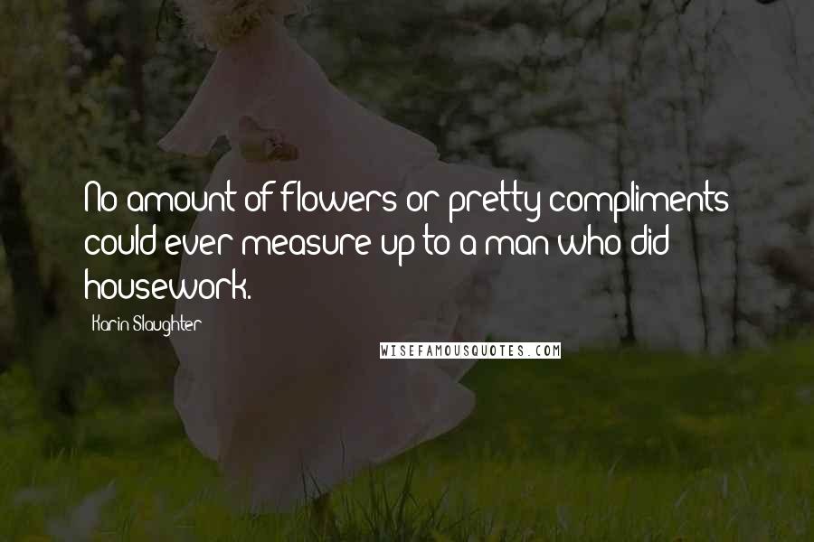 Karin Slaughter Quotes: No amount of flowers or pretty compliments could ever measure up to a man who did housework.