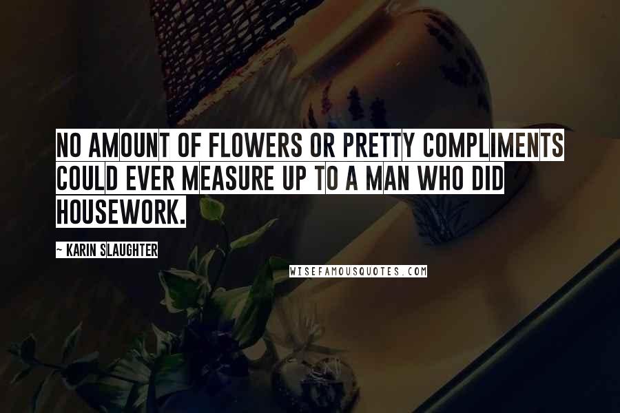 Karin Slaughter Quotes: No amount of flowers or pretty compliments could ever measure up to a man who did housework.