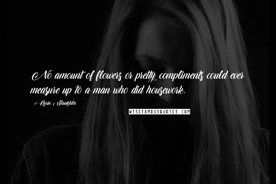 Karin Slaughter Quotes: No amount of flowers or pretty compliments could ever measure up to a man who did housework.