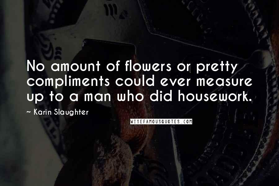 Karin Slaughter Quotes: No amount of flowers or pretty compliments could ever measure up to a man who did housework.