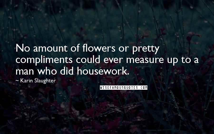 Karin Slaughter Quotes: No amount of flowers or pretty compliments could ever measure up to a man who did housework.