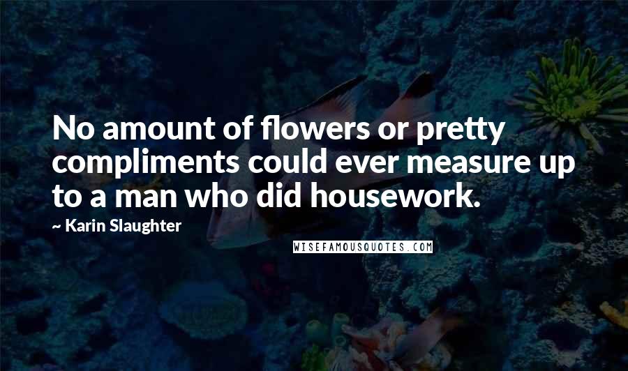 Karin Slaughter Quotes: No amount of flowers or pretty compliments could ever measure up to a man who did housework.