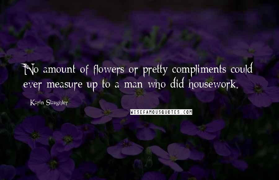 Karin Slaughter Quotes: No amount of flowers or pretty compliments could ever measure up to a man who did housework.