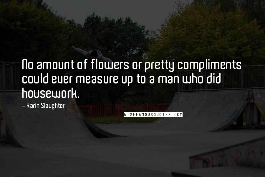 Karin Slaughter Quotes: No amount of flowers or pretty compliments could ever measure up to a man who did housework.