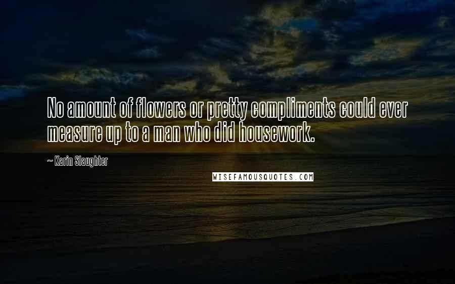Karin Slaughter Quotes: No amount of flowers or pretty compliments could ever measure up to a man who did housework.