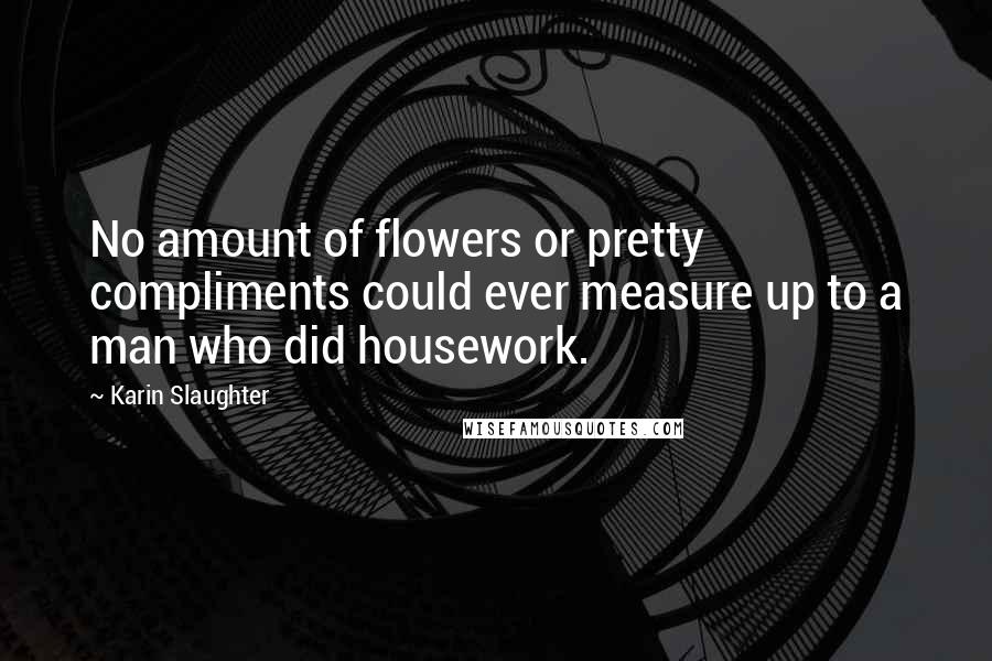 Karin Slaughter Quotes: No amount of flowers or pretty compliments could ever measure up to a man who did housework.