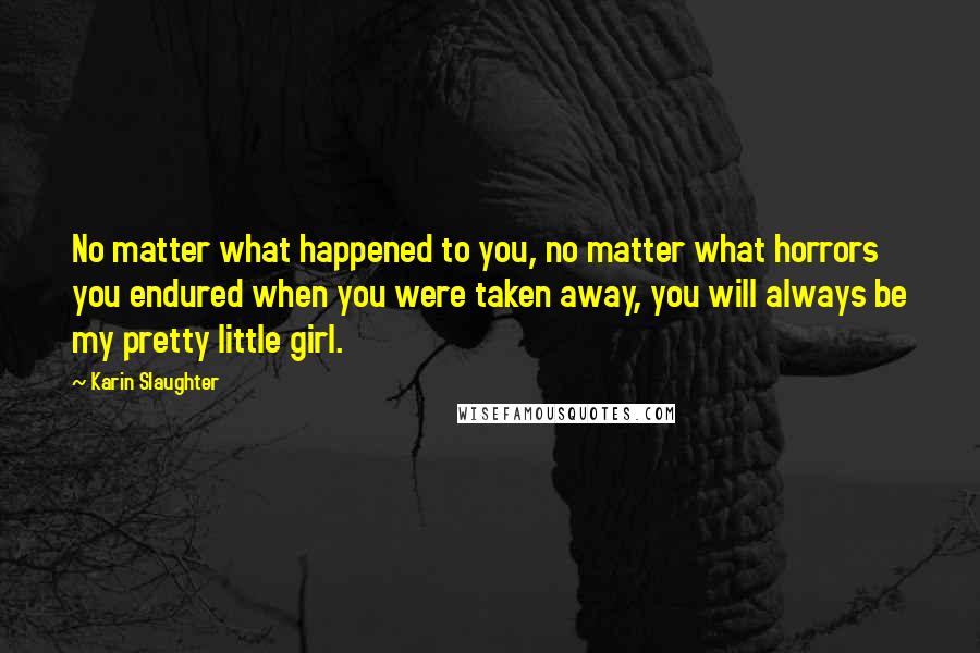 Karin Slaughter Quotes: No matter what happened to you, no matter what horrors you endured when you were taken away, you will always be my pretty little girl.