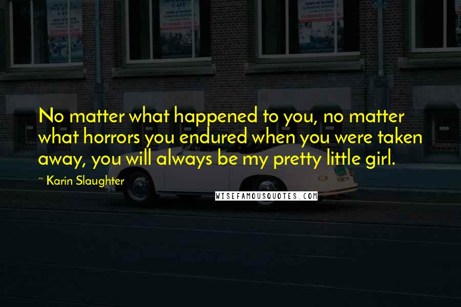 Karin Slaughter Quotes: No matter what happened to you, no matter what horrors you endured when you were taken away, you will always be my pretty little girl.