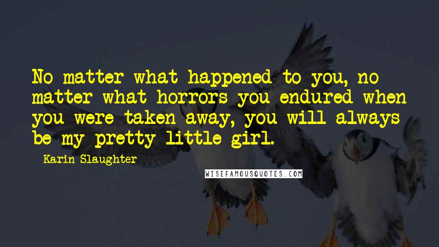 Karin Slaughter Quotes: No matter what happened to you, no matter what horrors you endured when you were taken away, you will always be my pretty little girl.