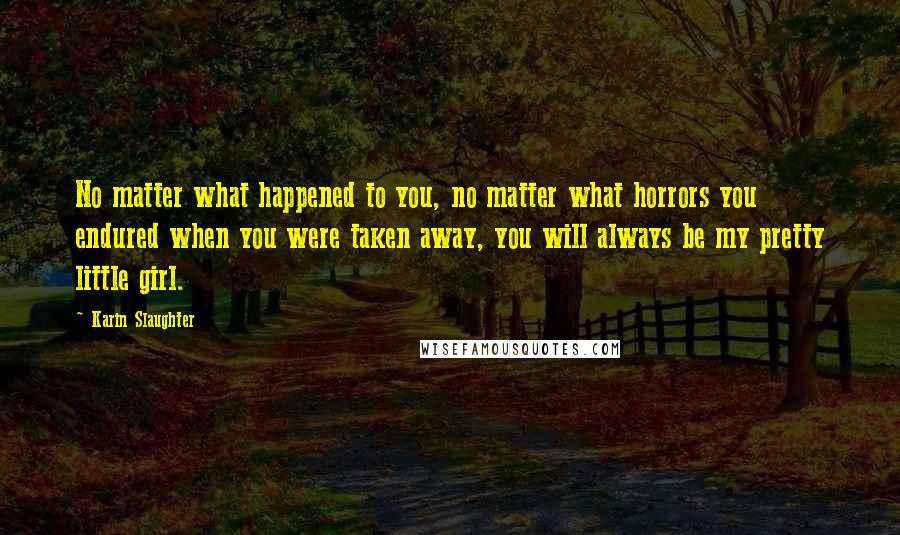 Karin Slaughter Quotes: No matter what happened to you, no matter what horrors you endured when you were taken away, you will always be my pretty little girl.