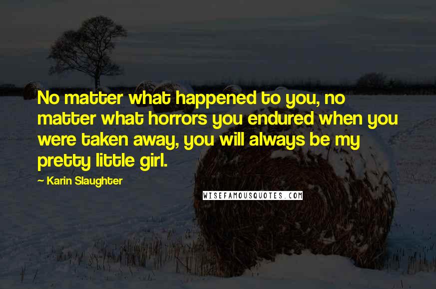 Karin Slaughter Quotes: No matter what happened to you, no matter what horrors you endured when you were taken away, you will always be my pretty little girl.