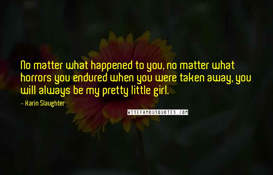 Karin Slaughter Quotes: No matter what happened to you, no matter what horrors you endured when you were taken away, you will always be my pretty little girl.