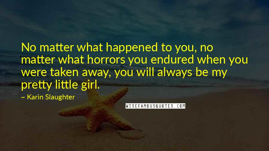 Karin Slaughter Quotes: No matter what happened to you, no matter what horrors you endured when you were taken away, you will always be my pretty little girl.