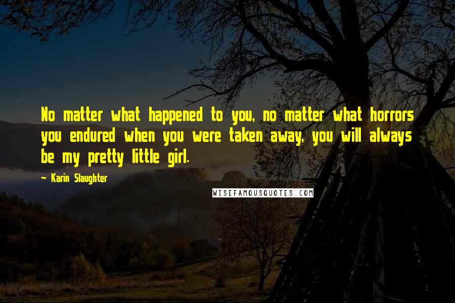 Karin Slaughter Quotes: No matter what happened to you, no matter what horrors you endured when you were taken away, you will always be my pretty little girl.