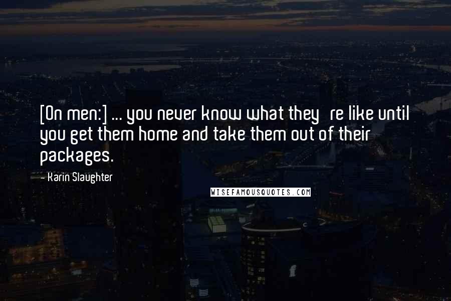 Karin Slaughter Quotes: [On men:] ... you never know what they're like until you get them home and take them out of their packages.