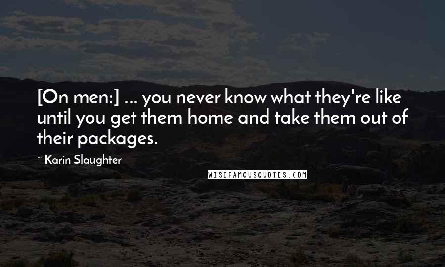 Karin Slaughter Quotes: [On men:] ... you never know what they're like until you get them home and take them out of their packages.