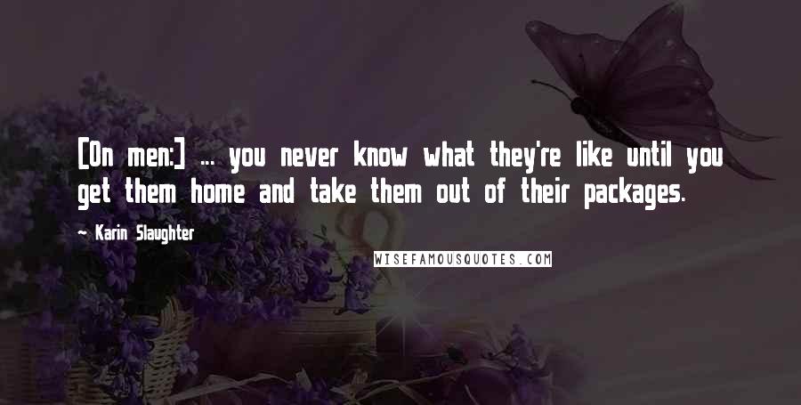 Karin Slaughter Quotes: [On men:] ... you never know what they're like until you get them home and take them out of their packages.