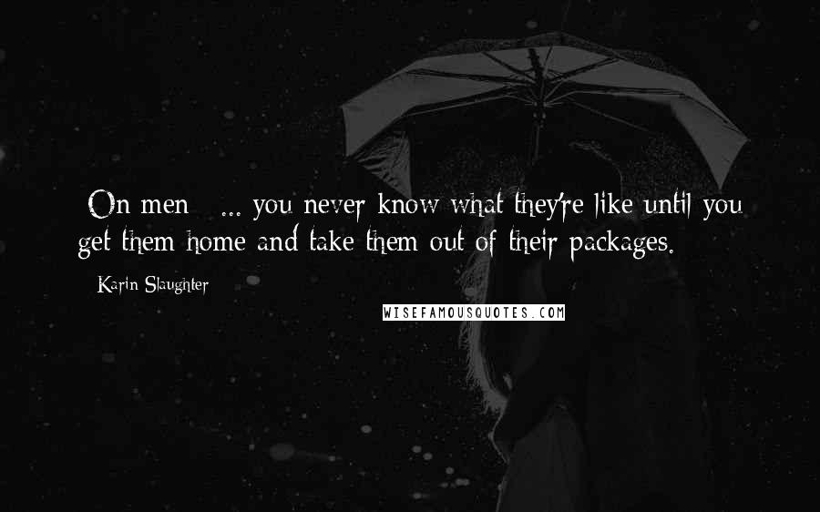 Karin Slaughter Quotes: [On men:] ... you never know what they're like until you get them home and take them out of their packages.