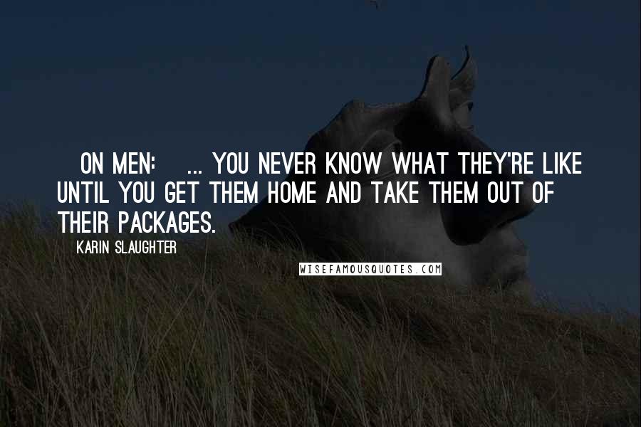 Karin Slaughter Quotes: [On men:] ... you never know what they're like until you get them home and take them out of their packages.