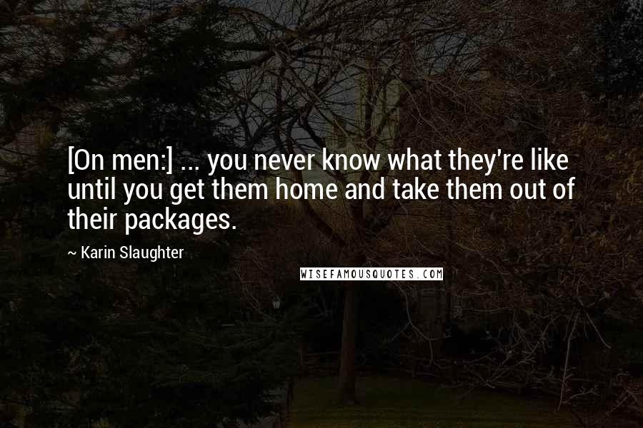 Karin Slaughter Quotes: [On men:] ... you never know what they're like until you get them home and take them out of their packages.