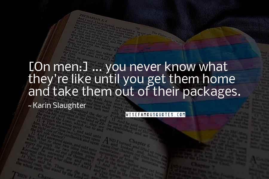 Karin Slaughter Quotes: [On men:] ... you never know what they're like until you get them home and take them out of their packages.