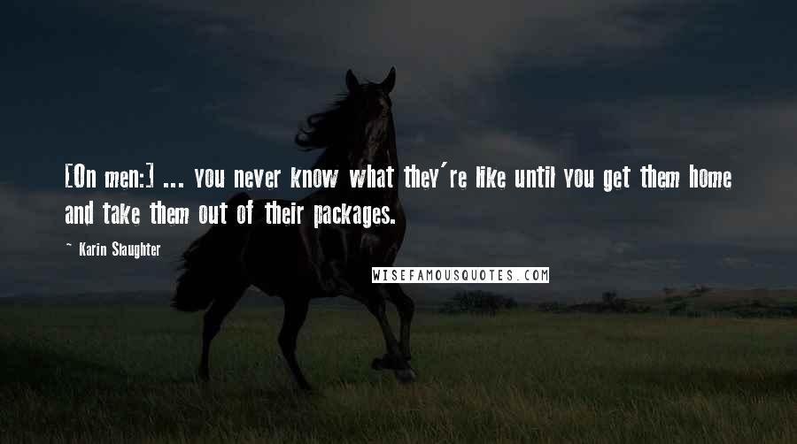 Karin Slaughter Quotes: [On men:] ... you never know what they're like until you get them home and take them out of their packages.