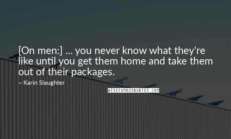 Karin Slaughter Quotes: [On men:] ... you never know what they're like until you get them home and take them out of their packages.