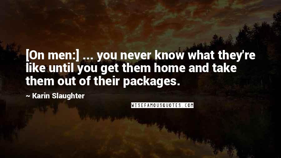 Karin Slaughter Quotes: [On men:] ... you never know what they're like until you get them home and take them out of their packages.