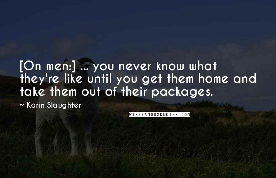 Karin Slaughter Quotes: [On men:] ... you never know what they're like until you get them home and take them out of their packages.