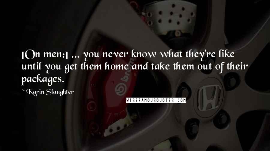 Karin Slaughter Quotes: [On men:] ... you never know what they're like until you get them home and take them out of their packages.