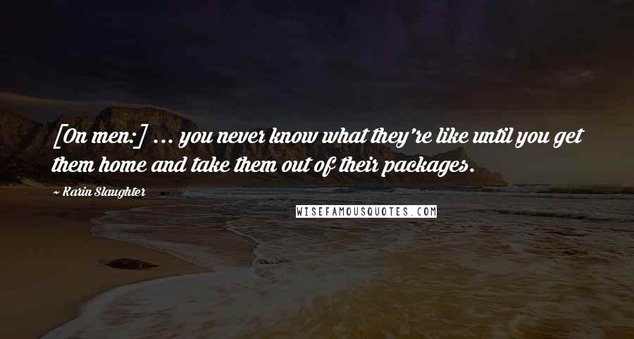 Karin Slaughter Quotes: [On men:] ... you never know what they're like until you get them home and take them out of their packages.