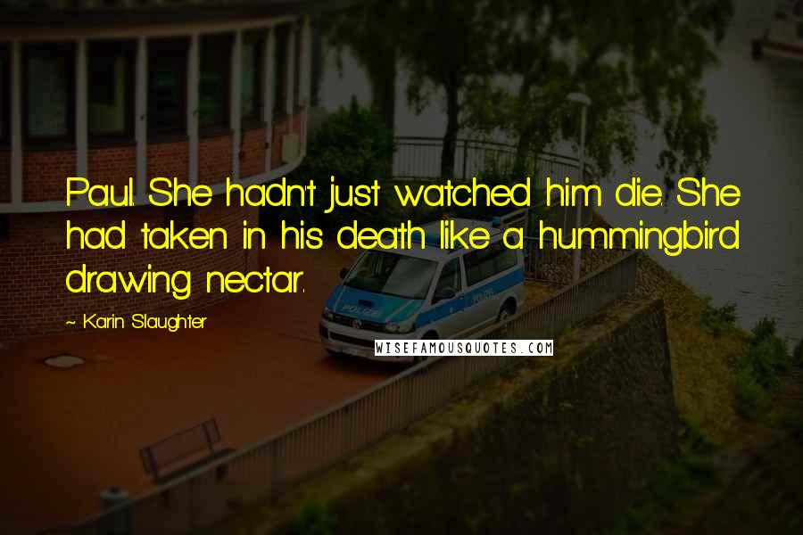 Karin Slaughter Quotes: Paul. She hadn't just watched him die. She had taken in his death like a hummingbird drawing nectar.