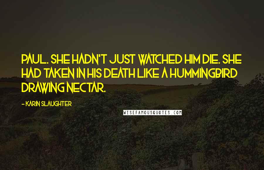 Karin Slaughter Quotes: Paul. She hadn't just watched him die. She had taken in his death like a hummingbird drawing nectar.