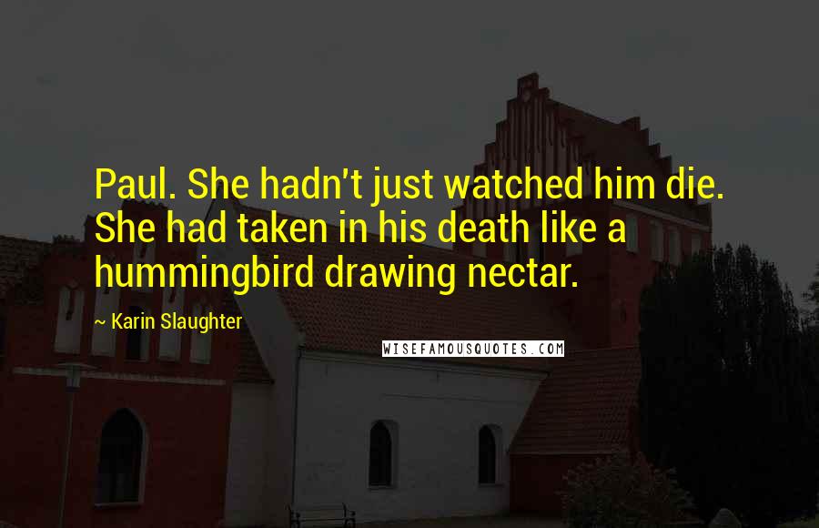 Karin Slaughter Quotes: Paul. She hadn't just watched him die. She had taken in his death like a hummingbird drawing nectar.
