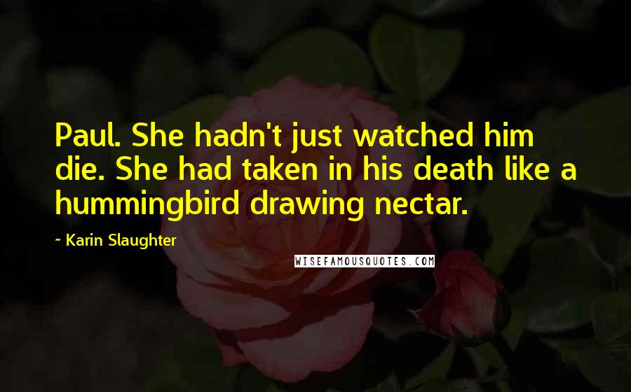 Karin Slaughter Quotes: Paul. She hadn't just watched him die. She had taken in his death like a hummingbird drawing nectar.