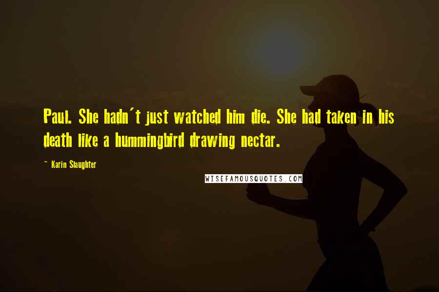 Karin Slaughter Quotes: Paul. She hadn't just watched him die. She had taken in his death like a hummingbird drawing nectar.