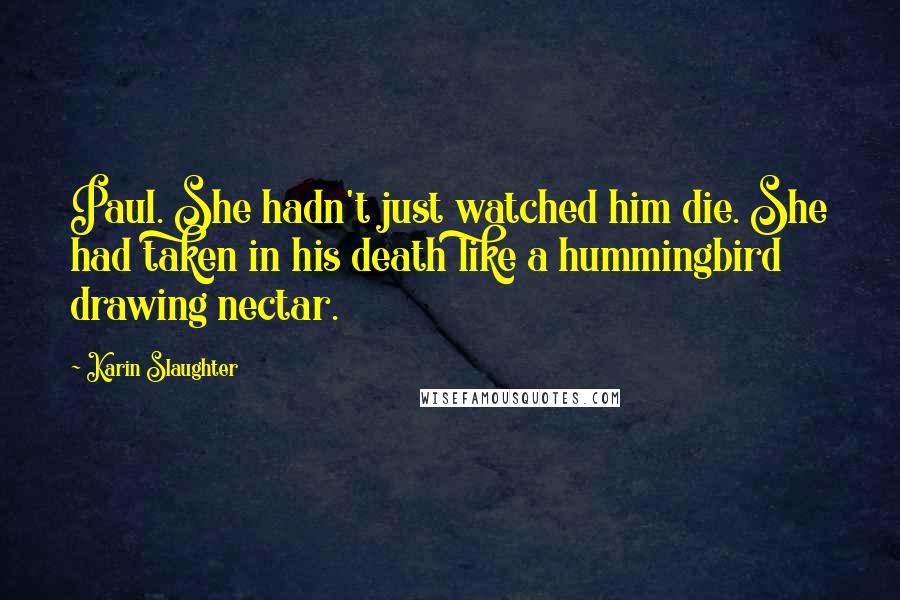 Karin Slaughter Quotes: Paul. She hadn't just watched him die. She had taken in his death like a hummingbird drawing nectar.