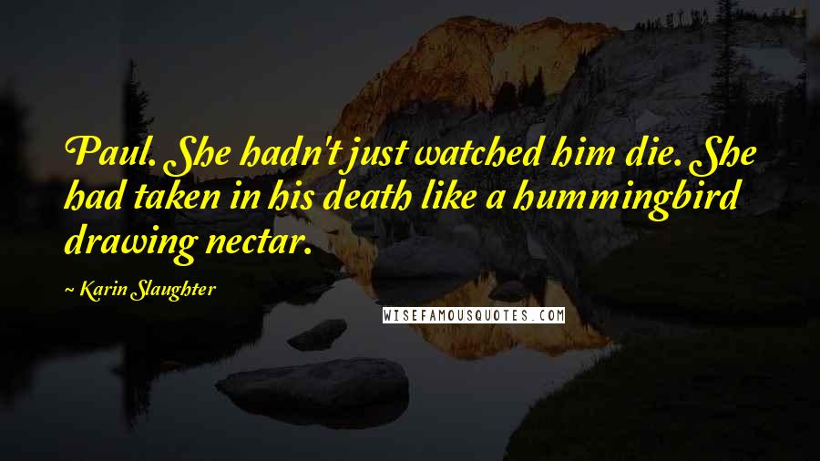 Karin Slaughter Quotes: Paul. She hadn't just watched him die. She had taken in his death like a hummingbird drawing nectar.