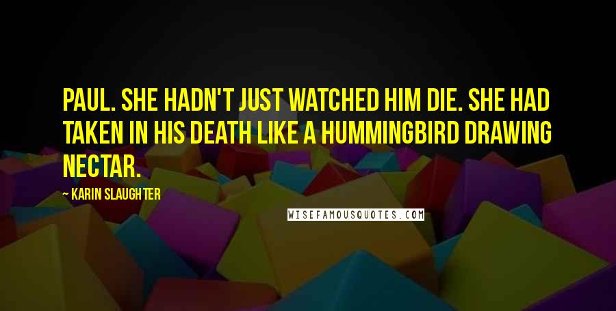 Karin Slaughter Quotes: Paul. She hadn't just watched him die. She had taken in his death like a hummingbird drawing nectar.