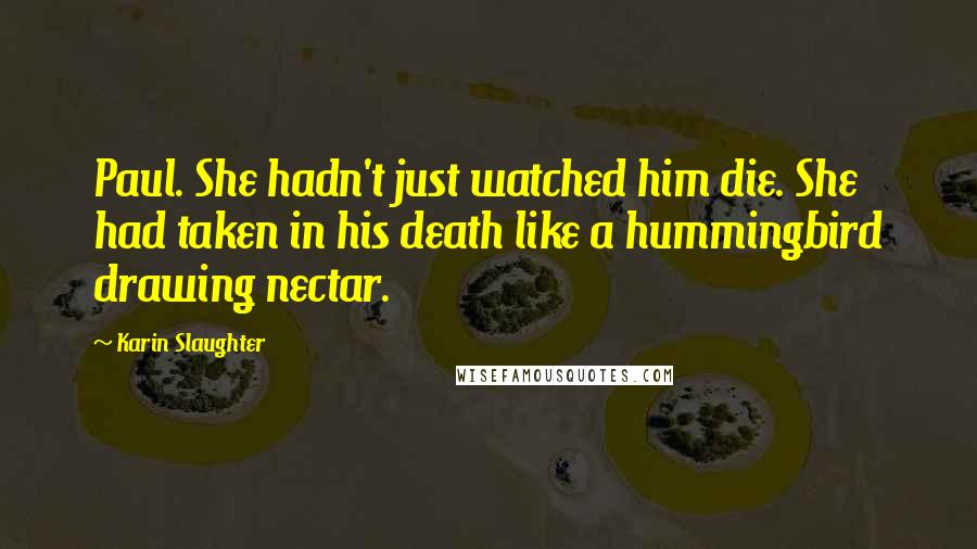 Karin Slaughter Quotes: Paul. She hadn't just watched him die. She had taken in his death like a hummingbird drawing nectar.