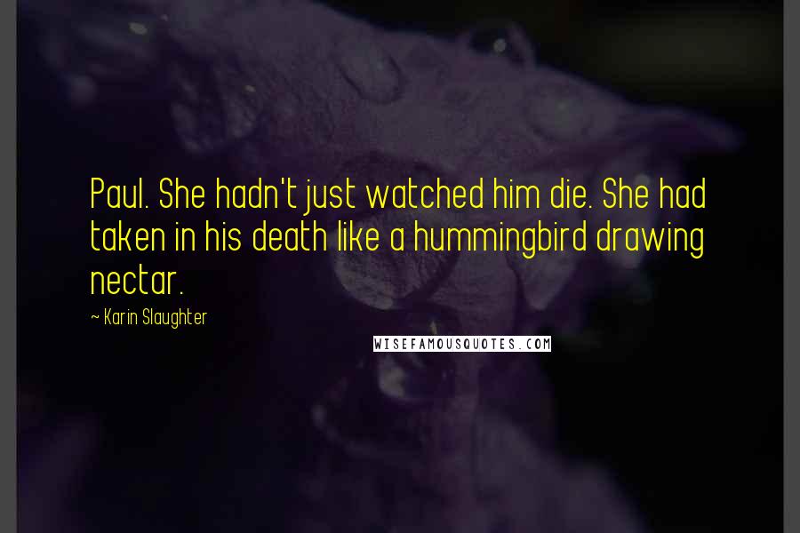 Karin Slaughter Quotes: Paul. She hadn't just watched him die. She had taken in his death like a hummingbird drawing nectar.