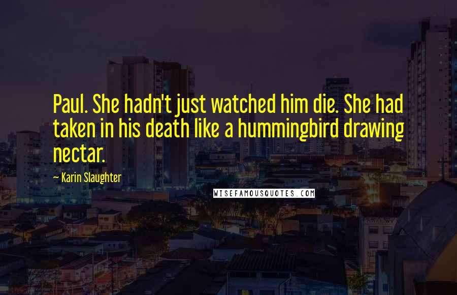 Karin Slaughter Quotes: Paul. She hadn't just watched him die. She had taken in his death like a hummingbird drawing nectar.
