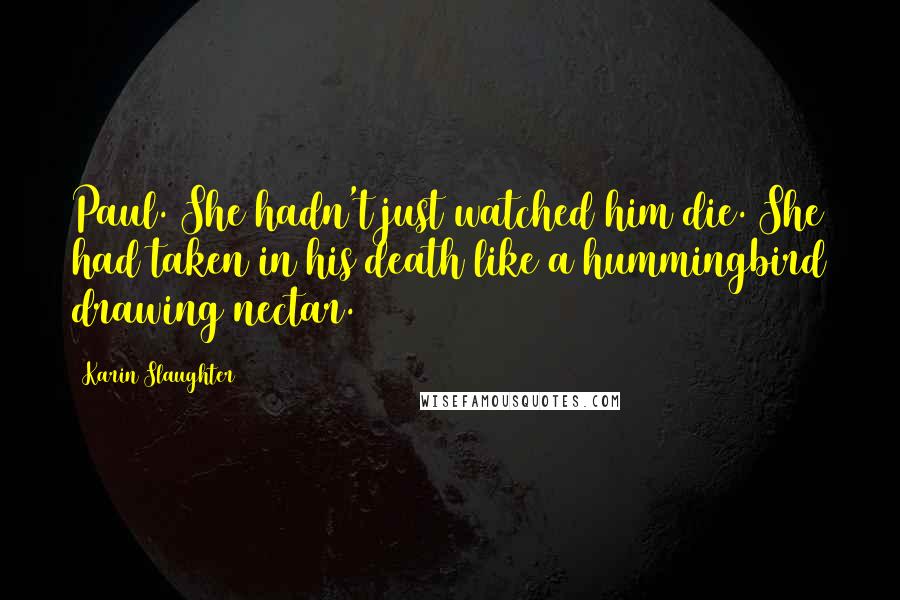 Karin Slaughter Quotes: Paul. She hadn't just watched him die. She had taken in his death like a hummingbird drawing nectar.