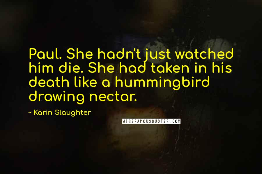 Karin Slaughter Quotes: Paul. She hadn't just watched him die. She had taken in his death like a hummingbird drawing nectar.