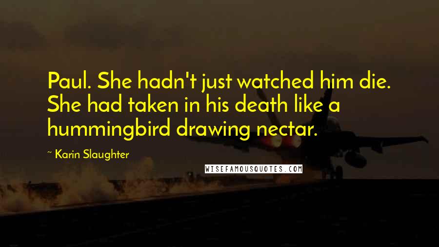 Karin Slaughter Quotes: Paul. She hadn't just watched him die. She had taken in his death like a hummingbird drawing nectar.