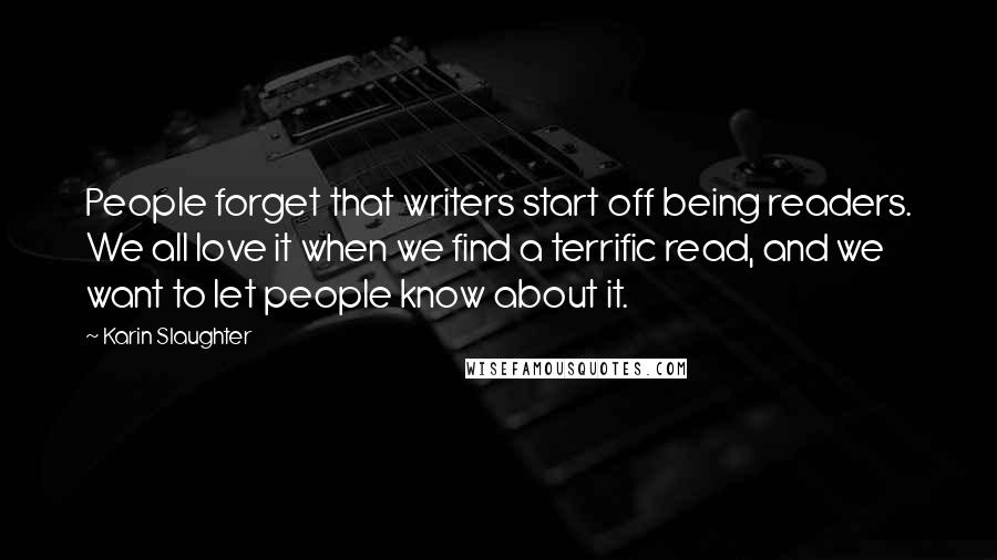 Karin Slaughter Quotes: People forget that writers start off being readers. We all love it when we find a terrific read, and we want to let people know about it.