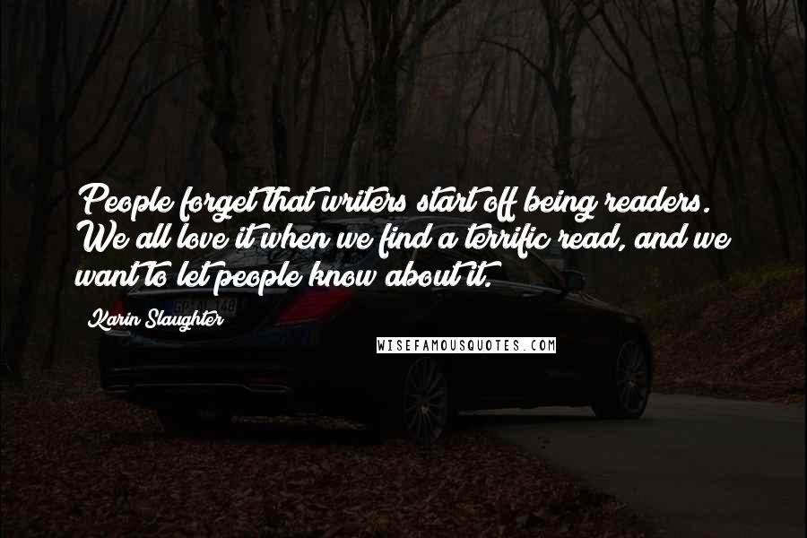 Karin Slaughter Quotes: People forget that writers start off being readers. We all love it when we find a terrific read, and we want to let people know about it.